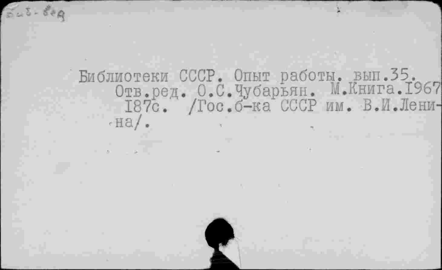 ﻿Библиотеки СССР. Опыт работы, вып.35.
Отв.ред. О.С.Чубарьян. М.Книга.19б7
187с. /Гос.б-ка СССР им. В.И.Ленина/.